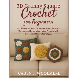 Woolmere, Caden J. 3D Granny Square Crochet for Beginners: 18 Creative Patterns for Pillows, Bags, Wall Art, Throws, and Decorative Home Projects with Dimensional Stitch Techniques Woolmere, Caden J. 3D Granny Square Crochet for Beginners: 18 Creative Patterns for Pillows, Bags, Wall Art, Throws, and Decorative Home Projects with Dimensional Stitch Techniques
