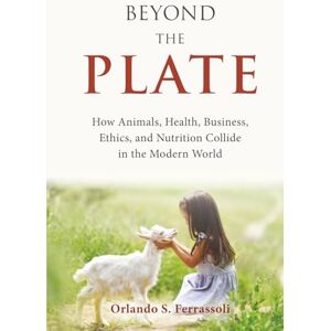Ferrassoli, Orlando S. Beyond the Plate: How Animals, Health, Business, Ethics, and Nutrition Collide in the Modern World Ferrassoli, Orlando S. Beyond the Plate: How Animals, Health, Business, Ethics, and Nutrition Collide in the Modern World