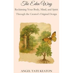 TATE KEATON, ANGEL The Eden Way: Reclaiming Your Body, Mind, and Spirit Through the Creator's Original Design: 1 TATE KEATON, ANGEL The Eden Way: Reclaiming Your Body, Mind, and Spirit Through the Creator's Original Design: 1