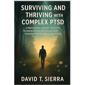 T. Sierra, David Surviving and Thriving with Complex PTSD: A Professional and Self-Help Guide to Understanding and Healing from Childhood Trauma, Abuse, and Neglect T. Sierra, David Surviving and Thriving with Complex PTSD: A Professional and Self-Help Guide to Understanding and Healing from Childhood Trauma, Abuse, and Neglect