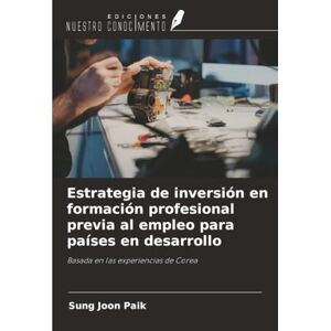 Paik, Sung Joon Estrategia de inversión en formación profesional previa al empleo para países en desarrollo: Basada en las experiencias de Corea Paik, Sung Joon Estrategia de inversión en formación profesional previa al empleo para países en desarrollo: Basada en las experiencias de Corea