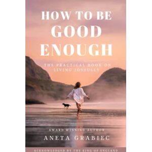 Grabiec, Aneta How To Be Good Enough: A Practical Book On Living Joyfully Grabiec, Aneta How To Be Good Enough: A Practical Book On Living Joyfully
