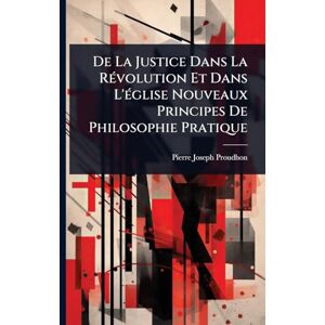 Proudhon, Pierre-Joseph De La Justice Dans La RÃ(c)volution Et Dans L'Ã(c)glise Nouveaux Principes De Philosophie Pratique Proudhon, Pierre-Joseph De La Justice Dans La RÃ(c)volution Et Dans L'Ã(c)glise Nouveaux Principes De Philosophie Pratique