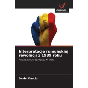 Danciu, Daniel Interpretacje rumuńskiej rewolucji z 1989 roku: Historia Rumunii pod koniec XX wieku Danciu, Daniel Interpretacje rumuńskiej rewolucji z 1989 roku: Historia Rumunii pod koniec XX wieku