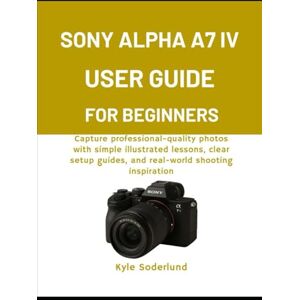 Soderlund, Kyle SONY ALPHA A7 IV USER GUIDE FOR BEGINNERS: Capture professional-quality photos with simple illustrated lessons, clear setup guides, and real-world shooting inspiration Soderlund, Kyle SONY ALPHA A7 IV USER GUIDE FOR BEGINNERS: Capture professional-quality photos with simple illustrated lessons, clear setup guides, and real-world shooting inspiration