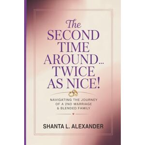 Alexander, Shanta L. The Second Time Around...Twice as Nice!: NAVIGATING THE JOURNEY OF A 2ND MARRIAGE & BLENDED FAMILY Alexander, Shanta L. The Second Time Around...Twice as Nice!: NAVIGATING THE JOURNEY OF A 2ND MARRIAGE & BLENDED FAMILY