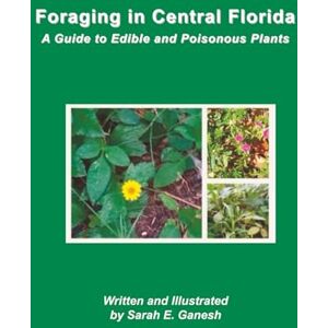 Ganesh, Sarah E. Foraging in Central Florida: A Guide to Edible and Poisonous Plants Ganesh, Sarah E. Foraging in Central Florida: A Guide to Edible and Poisonous Plants
