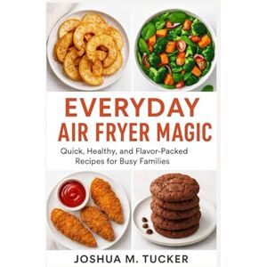 M. TUCKER, JOSHUA EVERYDAY AIR FRYER MAGIC: Quick, Healthy, And Flavor-packed Recipes For Busy Families M. TUCKER, JOSHUA EVERYDAY AIR FRYER MAGIC: Quick, Healthy, And Flavor-packed Recipes For Busy Families