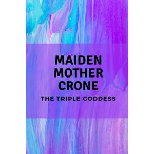 Muir, Nichole Maiden, Mother, Crone: The Triple Goddess Muir, Nichole Maiden, Mother, Crone: The Triple Goddess