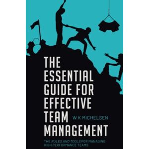 Michelsen, Wendy K The Essential Guide for Effective Team Management: the rules and tools for achieving High Performance Teams Michelsen, Wendy K The Essential Guide for Effective Team Management: the rules and tools for achieving High Performance Teams