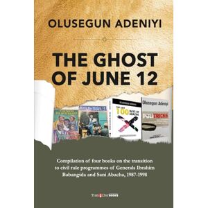 Adeniyi, Olusegun THE GHOST OF JUNE 12: Compilation of four books on the transition to civil rule programmes of Generals Ibrahim Babangida and Sani Abacha, 1987-1998 Adeniyi, Olusegun THE GHOST OF JUNE 12: Compilation of four books on the transition to civil rule programmes of Generals Ibrahim Babangida and Sani Abacha, 1987-1998
