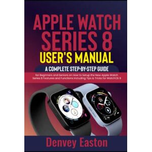 Easton, Denvey Apple Watch Series 8 User's Manual: A Complete Step-by-Step Guide for Beginners and Seniors on How to Setup the New Apple Watch Series 8 Features and Functions Including Tips & Tricks for WatchOS 9 Easton, Denvey Apple Watch Series 8 User's Manual: A Complete Step-by-Step Guide for Beginners and Seniors on How to Setup the New Apple Watch Series 8 Features and Functions Including Tips & Tricks for WatchOS 9