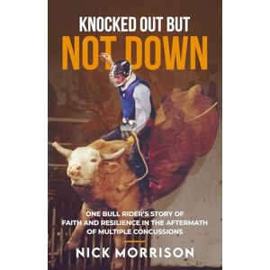 Morrison, Nick Knocked Out But Not Down: One Bull Rider’s Story of Faith and Resilience in the Aftermath of Multiple Concussions Morrison, Nick Knocked Out But Not Down: One Bull Rider’s Story of Faith and Resilience in the Aftermath of Multiple Concussions