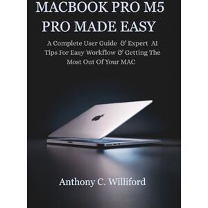 Williford, Anthony C. MACBOOK PRO M5 PRO MADE EASY: A Complete User Guide & Expert AI Tips For Easy Workflow & Getting The Most Out Of Your MAC Williford, Anthony C. MACBOOK PRO M5 PRO MADE EASY: A Complete User Guide & Expert AI Tips For Easy Workflow & Getting The Most Out Of Your MAC