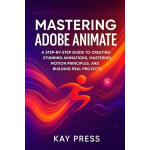 Press, Kay Mastering Adobe Animate: A Step-by-Step Guide to Creating Stunning Animations, Mastering Motion Principles, and Building Real Projects Press, Kay Mastering Adobe Animate: A Step-by-Step Guide to Creating Stunning Animations, Mastering Motion Principles, and Building Real Projects