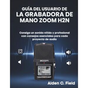 Field, Alden C. Guía del Usuario de la Grabadora de Mano Zoom H2n: Consiga un sonido nítido y profesional con consejos esenciales para cada proyecto de audio Field, Alden C. Guía del Usuario de la Grabadora de Mano Zoom H2n: Consiga un sonido nítido y profesional con consejos esenciales para cada proyecto de audio
