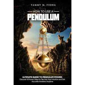 M.Fiona, Tammy HOW TO USE A PENDULUM: The Ultimate Guide to Pendulum Power: Discover 9 Proven Ways to Tap Into Your Intuition and Get Accurate Answers Anytime M.Fiona, Tammy HOW TO USE A PENDULUM: The Ultimate Guide to Pendulum Power: Discover 9 Proven Ways to Tap Into Your Intuition and Get Accurate Answers Anytime