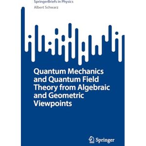 Schwarz, Albert Quantum Mechanics and Quantum Field Theory from Algebraic and Geometric Viewpoints (SpringerBriefs in Physics) Schwarz, Albert Quantum Mechanics and Quantum Field Theory from Algebraic and Geometric Viewpoints (SpringerBriefs in Physics)