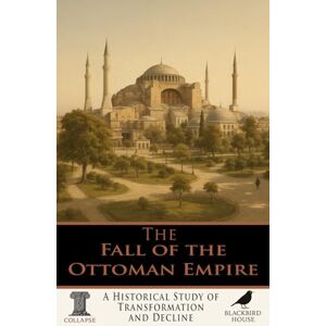 House, Blackbird The Fall of the Ottoman Empire: A Historical Study of Transformation and Decline (Collapse – The End of Things) House, Blackbird The Fall of the Ottoman Empire: A Historical Study of Transformation and Decline (Collapse – The End of Things)