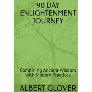 GLOVER, ALBERT 90 DAY ENLIGHTENMENT JOURNEY: Combining Ancient Wisdom with Modern Practices GLOVER, ALBERT 90 DAY ENLIGHTENMENT JOURNEY: Combining Ancient Wisdom with Modern Practices