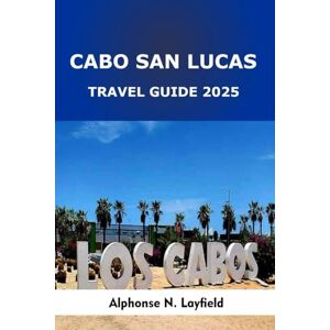 Layfield, Alphonse N. Cabo San Lucas Travel Guide 2025: Beachfront Adventures, Baja Cuisine, and Sea-to-Desert Escapes in Mexico’s Sun-Drenched Peninsula Layfield, Alphonse N. Cabo San Lucas Travel Guide 2025: Beachfront Adventures, Baja Cuisine, and Sea-to-Desert Escapes in Mexico’s Sun-Drenched Peninsula