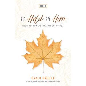 Brough, Karen Be Held By Him: Finding God When Life Knocks You Off Your Feet: 1 Brough, Karen Be Held By Him: Finding God When Life Knocks You Off Your Feet: 1