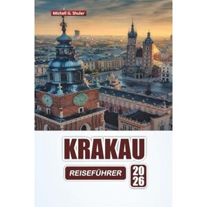 Shuler, Michell G. KRAKAU REISEFÜHRER 2026: Entdecken Sie die wichtigsten Sehenswürdigkeiten, versteckten Schätze und die lokale Küche in Polens Kulturhauptstadt Shuler, Michell G. KRAKAU REISEFÜHRER 2026: Entdecken Sie die wichtigsten Sehenswürdigkeiten, versteckten Schätze und die lokale Küche in Polens Kulturhauptstadt
