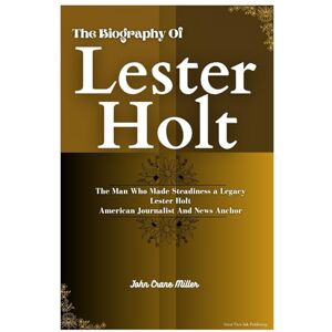Miller, John Crane THE BIOGRAPHY OF LESTER HOLT: The Man Who Made Steadiness a Legacy Lester Holt American Journalist And News Anchor Miller, John Crane THE BIOGRAPHY OF LESTER HOLT: The Man Who Made Steadiness a Legacy Lester Holt American Journalist And News Anchor