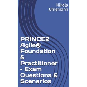 Uhlemann, Nikola PRINCE2 Agile® Foundation & Practitioner – Exam Questions & Scenarios Uhlemann, Nikola PRINCE2 Agile® Foundation & Practitioner – Exam Questions & Scenarios