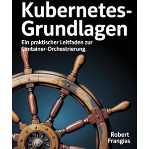 Frangias, Robert Kubernetes-Grundlagen: Ein praktischer Leitfaden zur Container-Orchestrierung Frangias, Robert Kubernetes-Grundlagen: Ein praktischer Leitfaden zur Container-Orchestrierung