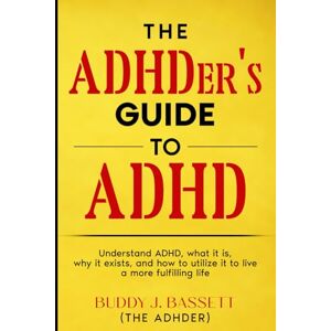 Bassett, Buddy J. The ADHDer's Guide To ADHD: Understand ADHD, what it is, why it exists, and how to utilize it to live a more fulfilling life. Bassett, Buddy J. The ADHDer's Guide To ADHD: Understand ADHD, what it is, why it exists, and how to utilize it to live a more fulfilling life.