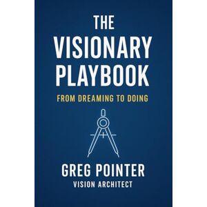 Pointer, Greg Visionary Playbook: From Dreaming to Doing: A Step-by-Step Guide to Turning Personal, Business, and Ministry Vision into Impact Pointer, Greg Visionary Playbook: From Dreaming to Doing: A Step-by-Step Guide to Turning Personal, Business, and Ministry Vision into Impact