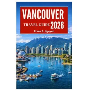 Nguyen, Frank E. VANCOUVER TRAVEL GUIDE 2026 Nguyen, Frank E. VANCOUVER TRAVEL GUIDE 2026