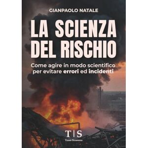 Natale, Gianpaolo La Scienza del Rischio: Come agire in modo scientifico per evitare errori ed incidenti Natale, Gianpaolo La Scienza del Rischio: Come agire in modo scientifico per evitare errori ed incidenti