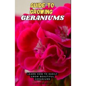 Shardon, Lisa Guide to Growing Geraniums: Learn how to easily grow beautiful Geraniums Shardon, Lisa Guide to Growing Geraniums: Learn how to easily grow beautiful Geraniums