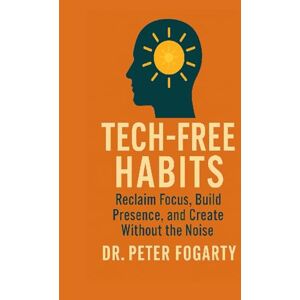 Fogarty, Peter Tech-Free Habits: : Reclaim Focus, Build Presence, and Create Without the Noise By Dr. Peter Fogarty Fogarty, Peter Tech-Free Habits: : Reclaim Focus, Build Presence, and Create Without the Noise By Dr. Peter Fogarty