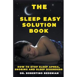 Bedenian, Dr Robertino The Sleep Easy Solution Book: How to Stop Sleep Apnea, Snoring, and Sleep Disorders Bedenian, Dr Robertino The Sleep Easy Solution Book: How to Stop Sleep Apnea, Snoring, and Sleep Disorders