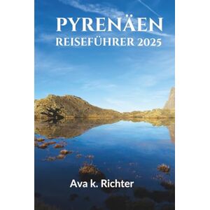 Richter, Ava K. PYRENÄEN-REISEFÜHRER 2025-2026: Entdecken Sie malerische Dörfer, lokale Küche und Top-Aktivitäten in den französischen und spanischen Pyrenäen Richter, Ava K. PYRENÄEN-REISEFÜHRER 2025-2026: Entdecken Sie malerische Dörfer, lokale Küche und Top-Aktivitäten in den französischen und spanischen Pyrenäen