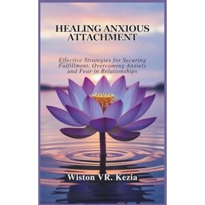VR. Kezia, Wiston HEALING ANXIOUS ATTACHMENT: Effective Strategies for Securing Fulfillment, Overcoming Anxiety and Fear in Relationships VR. Kezia, Wiston HEALING ANXIOUS ATTACHMENT: Effective Strategies for Securing Fulfillment, Overcoming Anxiety and Fear in Relationships