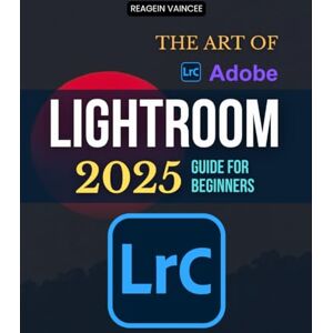 Reagein Vaincee The Art of Adobe Lightroom 2025 Guide For Beginners: Master Powerful Photo Editing Tools And Workflow Essentials To Elevate Your Photography With ... And Organized Image Management Techniques Reagein Vaincee The Art of Adobe Lightroom 2025 Guide For Beginners: Master Powerful Photo Editing Tools And Workflow Essentials To Elevate Your Photography With ... And Organized Image Management Techniques