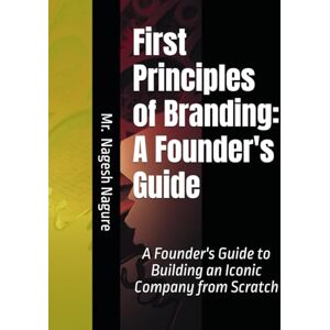 Nagure, Mr Nagesh First Principles of Branding: A Founder's Guide: A Founder's Guide to Building an Iconic Company from Scratch Nagure, Mr Nagesh First Principles of Branding: A Founder's Guide: A Founder's Guide to Building an Iconic Company from Scratch