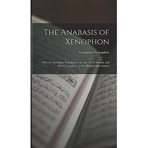 Xenophon, Xenophon The Anabasis of Xenophon: With an Interlinear Translation, for the use of Schools and Private Learners, on the Hamiltonian System Xenophon, Xenophon The Anabasis of Xenophon: With an Interlinear Translation, for the use of Schools and Private Learners, on the Hamiltonian System