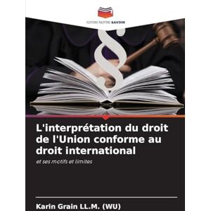 Grain LL M (Wu), Karin L'interprétation du droit de l'Union conforme au droit international: et ses motifs et limites Grain LL M (Wu), Karin L'interprétation du droit de l'Union conforme au droit international: et ses motifs et limites