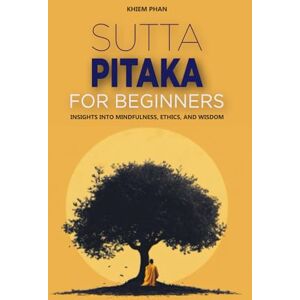 Phan, Khiem Sutta Pitaka for Beginners: Insights into Mindfulness, Ethics, and Wisdom Phan, Khiem Sutta Pitaka for Beginners: Insights into Mindfulness, Ethics, and Wisdom