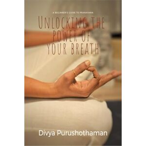 Divya Purushothaman Unlocking the Power of Your Breath: A Beginners Guide to Pranayama Divya Purushothaman Unlocking the Power of Your Breath: A Beginners Guide to Pranayama