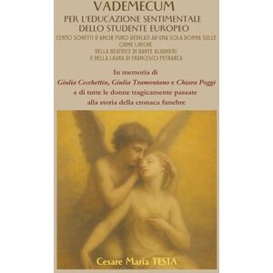 TESTA, Cesare Maria VADEMECUM PER L’EDUCAZIONE SENTIMENTALE DELLO STUDENTE EUROPEO: CENTO SONETTI D’AMOR PURO DEDICATI A UNA SOLA DONNA SULLE ORME LIRICHE DELLA BEATRICE ... ALIGHIERI E DELLA LAURA DI FRANCESCO PETRARCA TESTA, Cesare Maria VADEMECUM PER L’EDUCAZIONE SENTIMENTALE DELLO STUDENTE EUROPEO: CENTO SONETTI D’AMOR PURO DEDICATI A UNA SOLA DONNA SULLE ORME LIRICHE DELLA BEATRICE ... ALIGHIERI E DELLA LAURA DI FRANCESCO PETRARCA