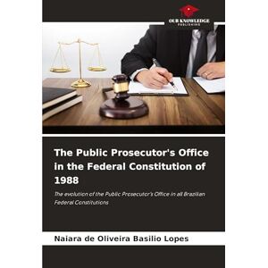 de Oliveira Basilio Lopes, Naiara The Public Prosecutor's Office in the Federal Constitution of 1988: The evolution of the Public Prosecutor's Office in all Brazilian Federal Constitutions de Oliveira Basilio Lopes, Naiara The Public Prosecutor's Office in the Federal Constitution of 1988: The evolution of the Public Prosecutor's Office in all Brazilian Federal Constitutions