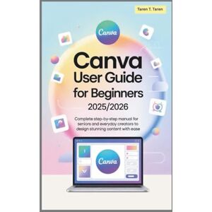 T. Taren, Taren Canva User Guide for Beginners 2025/2026: Complete Step-by-Step Manual for Seniors and Everyday Creators to Design Stunning Content with Ease T. Taren, Taren Canva User Guide for Beginners 2025/2026: Complete Step-by-Step Manual for Seniors and Everyday Creators to Design Stunning Content with Ease