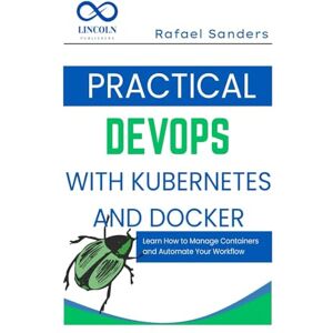 SANDERS, RAFAEL Practical DevOps with Kubernetes and Docker: Learn How to Manage Containers and Automate Your Workflow SANDERS, RAFAEL Practical DevOps with Kubernetes and Docker: Learn How to Manage Containers and Automate Your Workflow
