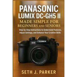 J. Parker, Seth Panasonic Lumix DC-GH5 II Made Simple for Beginners and Seniors: Step-by-Step Instructions to Understand Features, Adjust Settings, and Enhance Your Creative Shooting Skills J. Parker, Seth Panasonic Lumix DC-GH5 II Made Simple for Beginners and Seniors: Step-by-Step Instructions to Understand Features, Adjust Settings, and Enhance Your Creative Shooting Skills